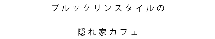 ブルックリンスタイルの 隠れ家カフェ